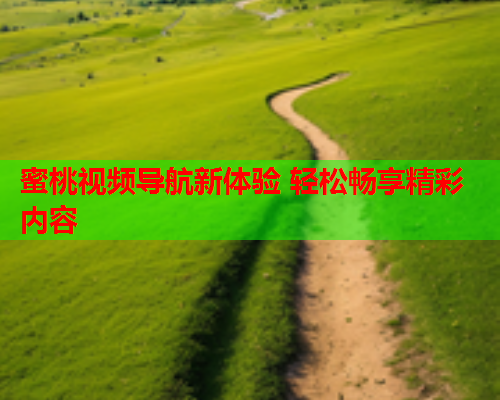蜜桃视频导航新体验 轻松畅享精彩内容