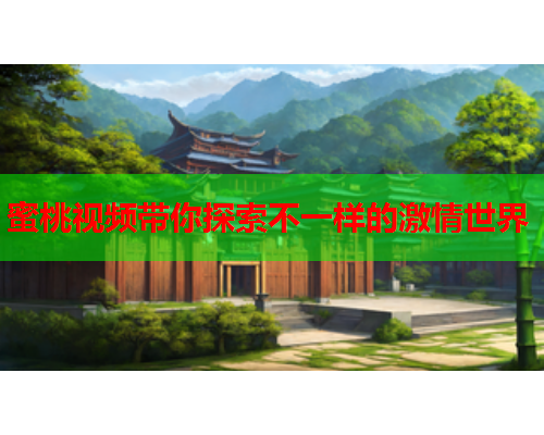 蜜桃视频带你探索不一样的激情世界