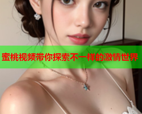 蜜桃视频带你探索不一样的激情世界