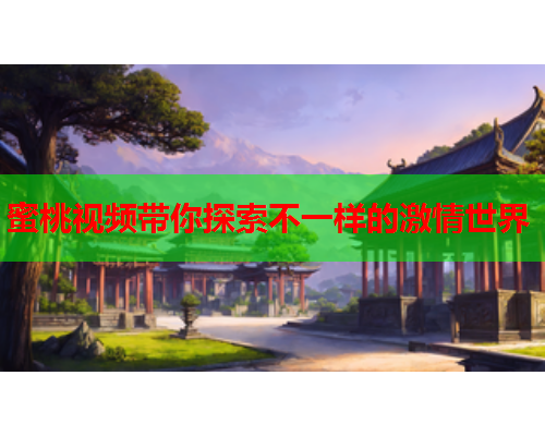 蜜桃视频带你探索不一样的激情世界