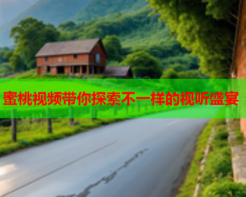 蜜桃视频带你探索不一样的视听盛宴