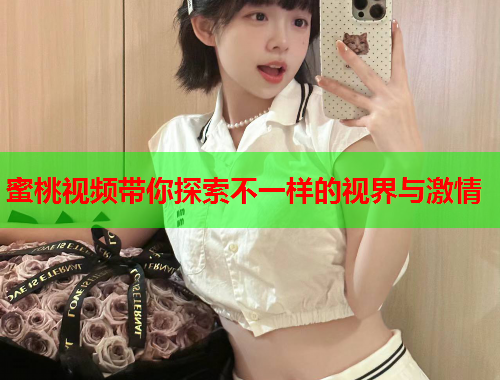 蜜桃视频带你探索不一样的视界与激情
