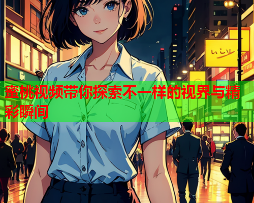 蜜桃视频带你探索不一样的视界与精彩瞬间