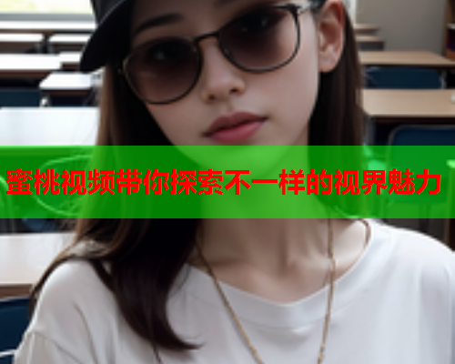 蜜桃视频带你探索不一样的视界魅力