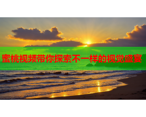 蜜桃视频带你探索不一样的视觉盛宴