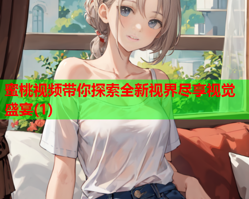 蜜桃视频带你探索全新视界尽享视觉盛宴(1)