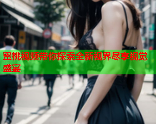 蜜桃视频带你探索全新视界尽享视觉盛宴