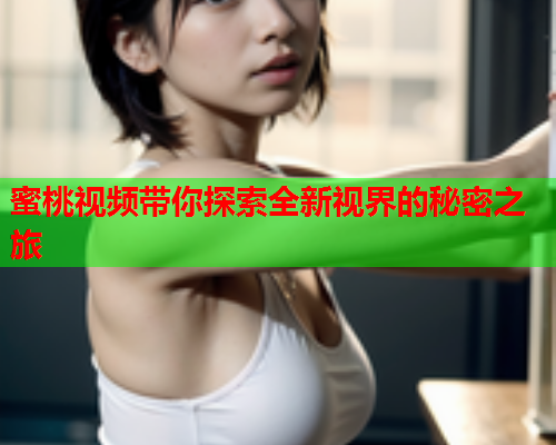 蜜桃视频带你探索全新视界的秘密之旅