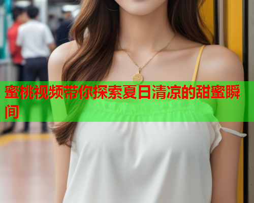 蜜桃视频带你探索夏日清凉的甜蜜瞬间