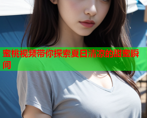 蜜桃视频带你探索夏日清凉的甜蜜瞬间