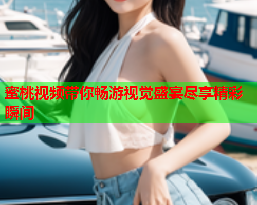 蜜桃视频带你畅游视觉盛宴尽享精彩瞬间