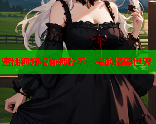 蜜桃视频带你领略不一样的精彩世界