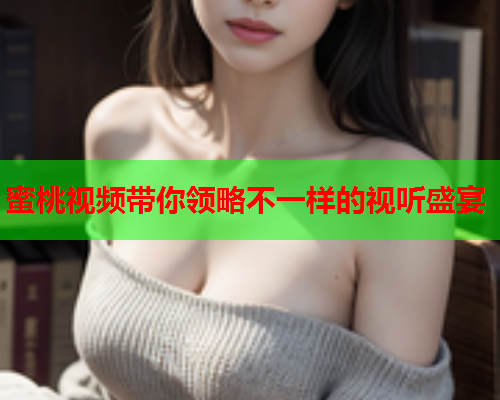 蜜桃视频带你领略不一样的视听盛宴