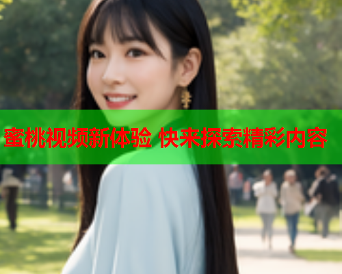 蜜桃视频新体验 快来探索精彩内容
