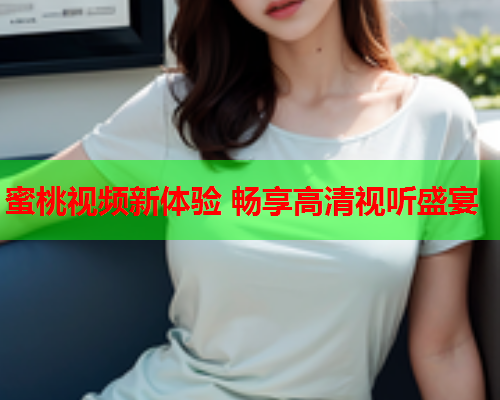 蜜桃视频新体验 畅享高清视听盛宴