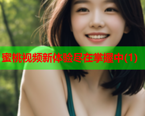 蜜桃视频新体验尽在掌握中(1)