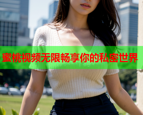 蜜桃视频无限畅享你的私密世界