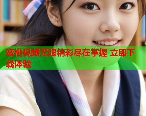 蜜桃视频无限精彩尽在掌握 立即下载体验