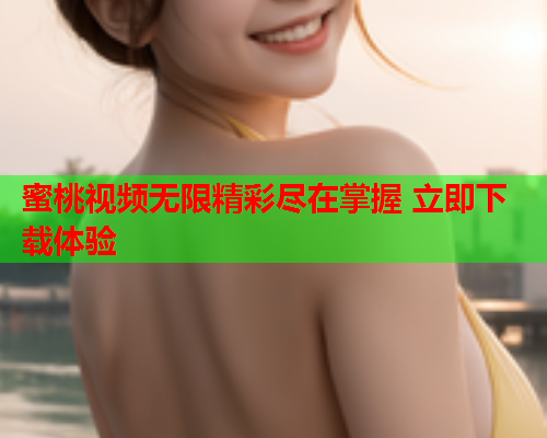 蜜桃视频无限精彩尽在掌握 立即下载体验