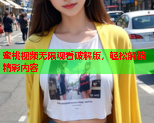 蜜桃视频无限观看破解版，轻松解锁精彩内容