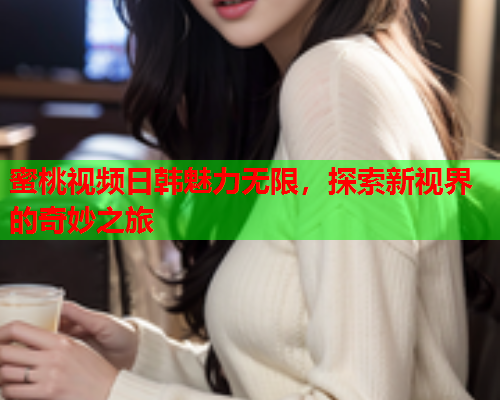 蜜桃视频日韩魅力无限，探索新视界的奇妙之旅