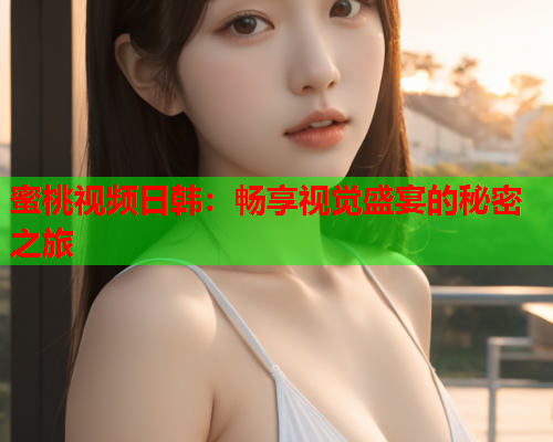 蜜桃视频日韩：畅享视觉盛宴的秘密之旅