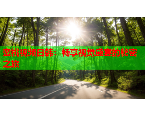 蜜桃视频日韩：畅享视觉盛宴的秘密之旅