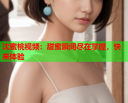 沈蜜桃视频：甜蜜瞬间尽在掌握，快来体验