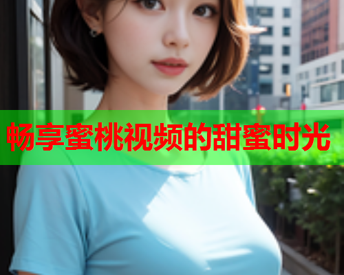 畅享蜜桃视频的甜蜜时光