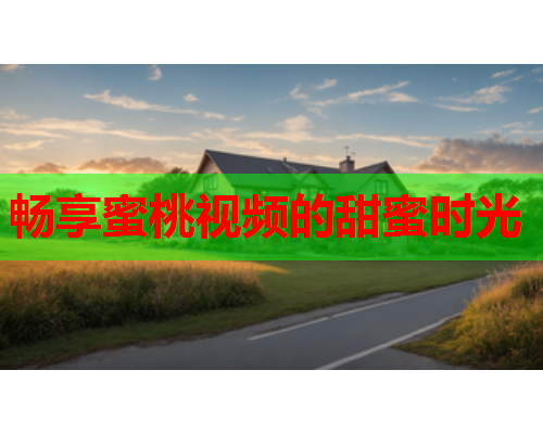 畅享蜜桃视频的甜蜜时光
