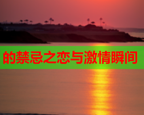 的禁忌之恋与激情瞬间