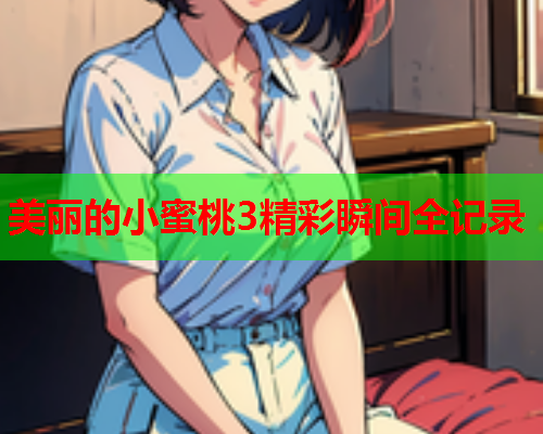 美丽的小蜜桃3精彩瞬间全记录