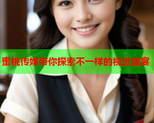 蜜桃传媒带你探索不一样的视觉盛宴