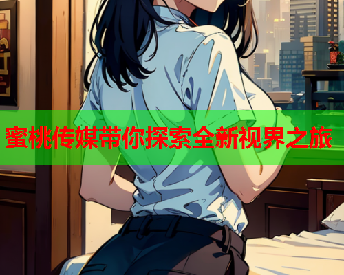 蜜桃传媒带你探索全新视界之旅