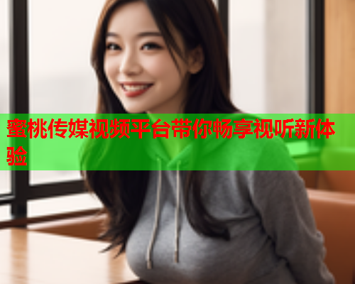 蜜桃传媒视频平台带你畅享视听新体验