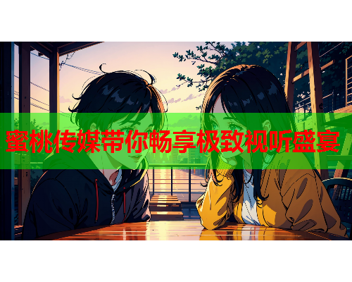 蜜桃传媒带你畅享极致视听盛宴