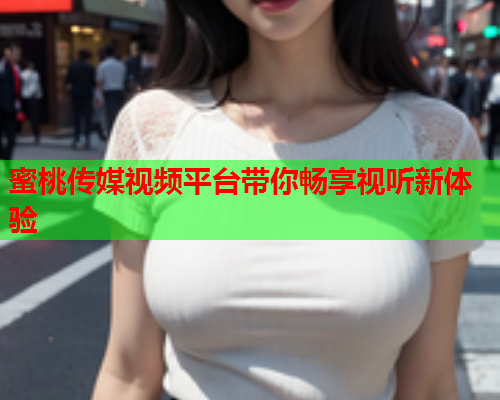 蜜桃传媒视频平台带你畅享视听新体验
