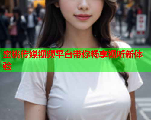蜜桃传媒视频平台带你畅享视听新体验