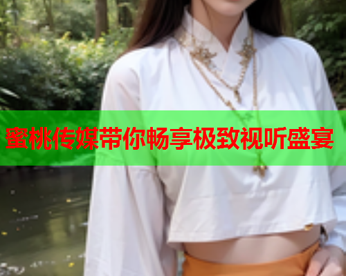 蜜桃传媒带你畅享极致视听盛宴