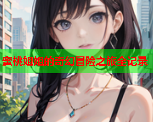 蜜桃姐姐的奇幻冒险之旅全记录
