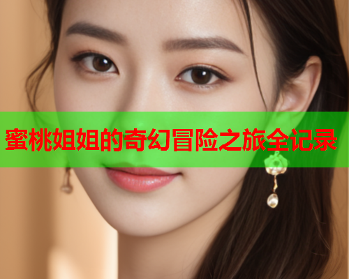 蜜桃姐姐的奇幻冒险之旅全记录