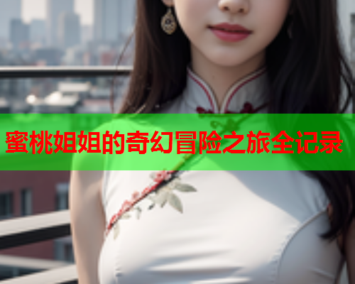 蜜桃姐姐的奇幻冒险之旅全记录