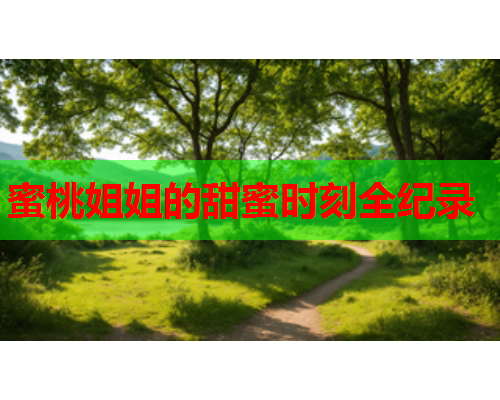 蜜桃姐姐的甜蜜时刻全纪录