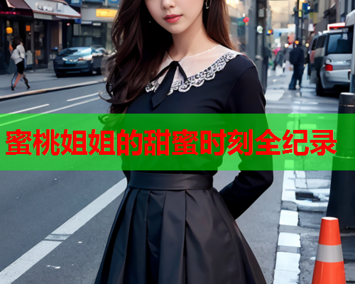 蜜桃姐姐的甜蜜时刻全纪录