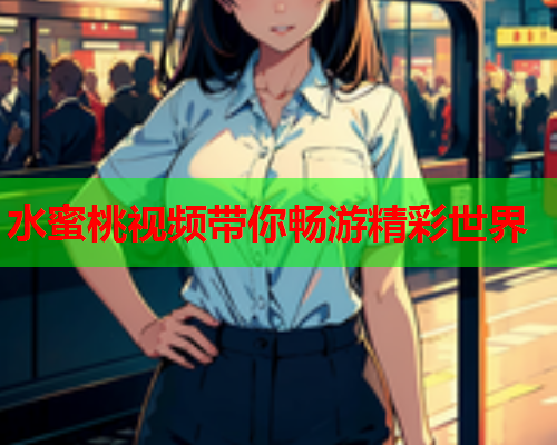 水蜜桃视频带你畅游精彩世界