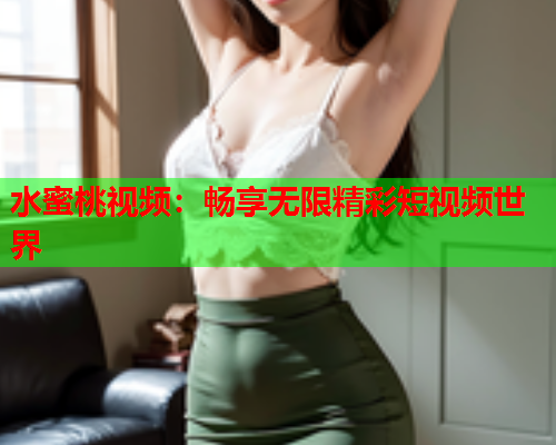 水蜜桃视频：畅享无限精彩短视频世界