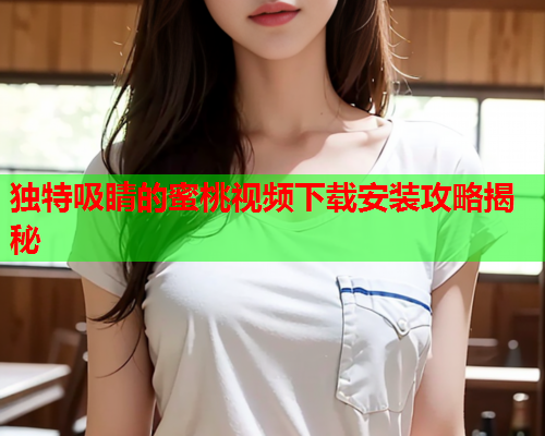 独特吸睛的蜜桃视频下载安装攻略揭秘
