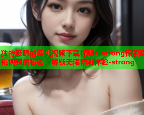 独特吸睛的蜜桃视频下载标题：strong探索蜜桃视频的秘密，解锁无限精彩体验-strong