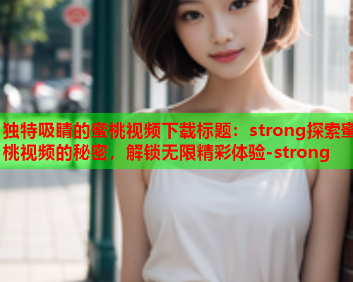 独特吸睛的蜜桃视频下载标题：strong探索蜜桃视频的秘密，解锁无限精彩体验-strong