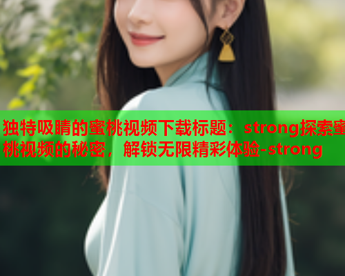 独特吸睛的蜜桃视频下载标题：strong探索蜜桃视频的秘密，解锁无限精彩体验-strong